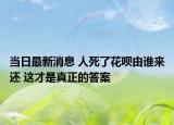 当日最新消息 人死了花呗由谁来还 这才是真正的答案