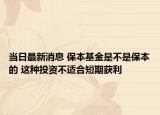 当日最新消息 保本基金是不是保本的 这种投资不适合短期获利