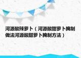 河源酸辣萝卜（河源酸甜萝卜腌制做法河源酸甜萝卜腌制方法）
