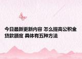 今日最新更新内容 怎么提高公积金贷款额度 具体有五种方法