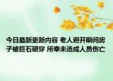 今日最新更新内容 老人避开瞬间房子被巨石砸穿 所幸未造成人员伤亡
