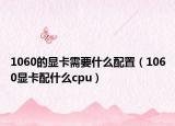 1060的显卡需要什么配置（1060显卡配什么cpu）