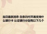 当日最新消息 白条闪付开通支持什么银行卡 认证银行分别有以下几个