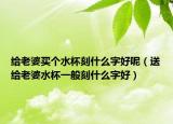 给老婆买个水杯刻什么字好呢（送给老婆水杯一般刻什么字好）