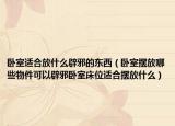 卧室适合放什么辟邪的东西（卧室摆放哪些物件可以辟邪卧室床位适合摆放什么）