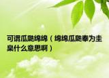 可谓瓜瓞绵绵（绵绵瓜瓞奉为圭臬什么意思啊）