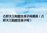 乙肝大三阳能生孩子吗男孩（乙肝大三阳能生孩子吗）