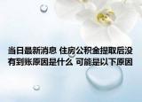 当日最新消息 住房公积金提取后没有到账原因是什么 可能是以下原因