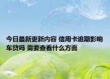 今日最新更新内容 信用卡逾期影响车贷吗 需要查看什么方面