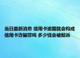 当日最新消息 信用卡逾期就会构成信用卡诈骗罪吗 多少钱会被起诉