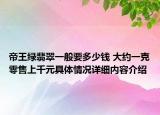 帝王绿翡翠一般要多少钱 大约一克零售上千元具体情况详细内容介绍