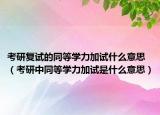 考研复试的同等学力加试什么意思（考研中同等学力加试是什么意思）