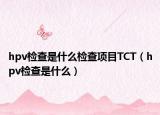 hpv检查是什么检查项目TCT（hpv检查是什么）