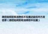 微信如何拒收消息但不拉黑还能给对方发信息（微信如何拒收消息但不拉黑）