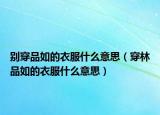 别穿品如的衣服什么意思（穿林品如的衣服什么意思）