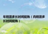 年糕蒸多长时间能熟（肉糕蒸多长时间能熟）
