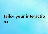 tailor your interactions