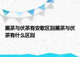 黑茶与伏茶有安歇区别黑茶与伏茶有什么区别