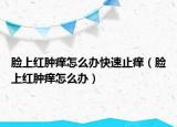 脸上红肿痒怎么办快速止痒（脸上红肿痒怎么办）