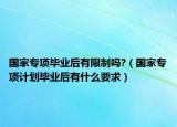 国家专项毕业后有限制吗?（国家专项计划毕业后有什么要求）
