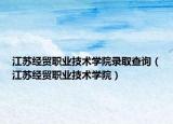 江苏经贸职业技术学院录取查询（江苏经贸职业技术学院）