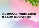 当日最新消息 广州海珠区龙凤街疫情最新消息 确诊5例都在哪里
