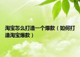 淘宝怎么打造一个爆款（如何打造淘宝爆款）