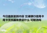 今日最新更新内容 交通银行信用卡用卡无忧服务费是什么 可取消吗
