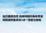 当日最新消息 鸡精味精对身体有害吗挑选时看准这3点一定要注意啦