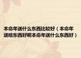 本命年送什么东西比较好（本命年送啥东西好呢本命年送什么东西好）
