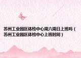 苏州工业园区体检中心周六周日上班吗（苏州工业园区体检中心上班时间）