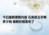 今日最新更新内容 石英质玉手镯多少钱 最新价格表来了