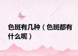 色斑有几种（色斑都有什么呢）