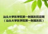 汕头大学医学院第一附属医院官网（汕头大学医学院第一附属医院）
