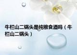 牛栏山二锅头是纯粮食酒吗（牛栏山二锅头）