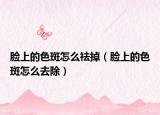 脸上的色斑怎么祛掉（脸上的色斑怎么去除）