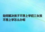 如何解决孩子不想上学初三女孩不想上学怎么办呢