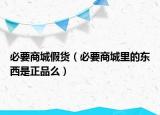 必要商城假货（必要商城里的东西是正品么）