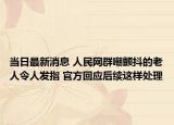 当日最新消息 人民网群嘲颤抖的老人令人发指 官方回应后续这样处理
