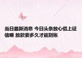 当日最新消息 今日头条放心借上征信嘛 放款要多久才能到账