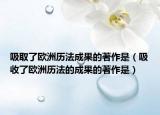 吸取了欧洲历法成果的著作是（吸收了欧洲历法的成果的著作是）