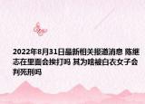 2022年8月31日最新相关报道消息 陈继志在里面会挨打吗 其为啥被白衣女子会判死刑吗