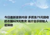 今日最新更新内容 多抓鱼75元回收的衣服629元售卖 简介显示创始人是猫助