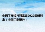 中国工商银行利率表2022最新利率（中国工商银行）