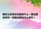 路旁土家里适合摆放什么（路边摆放讲究一览路边摆放什么讲究）