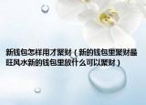 新钱包怎样用才聚财（新的钱包里聚财最旺风水新的钱包里放什么可以聚财）