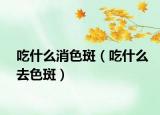 吃什么消色斑（吃什么去色斑）