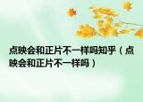 点映会和正片不一样吗知乎（点映会和正片不一样吗）