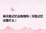 吴天胜记忆法有用吗（天胜记忆法是什么）