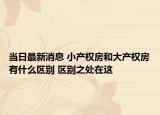 当日最新消息 小产权房和大产权房有什么区别 区别之处在这